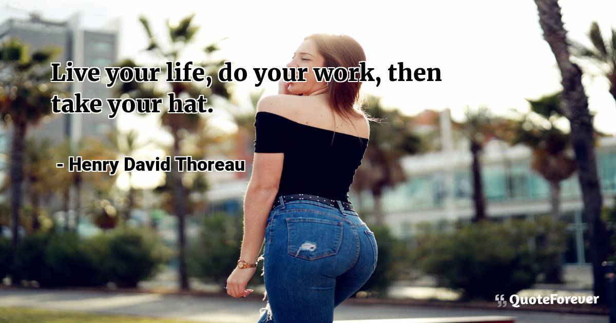 Live your life, do your work, then take your hat.