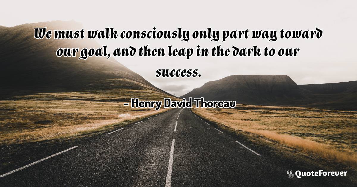 We must walk consciously only part way toward our goal, and then leap ...