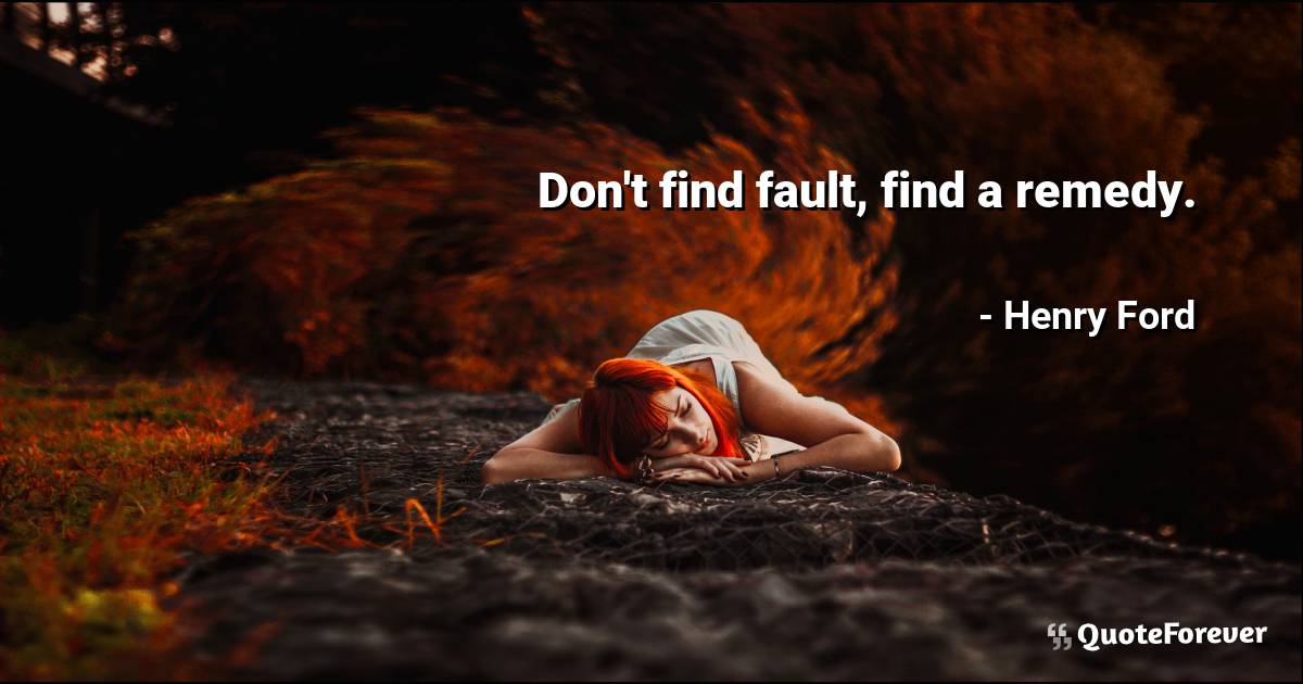 Don't find fault, find a remedy.