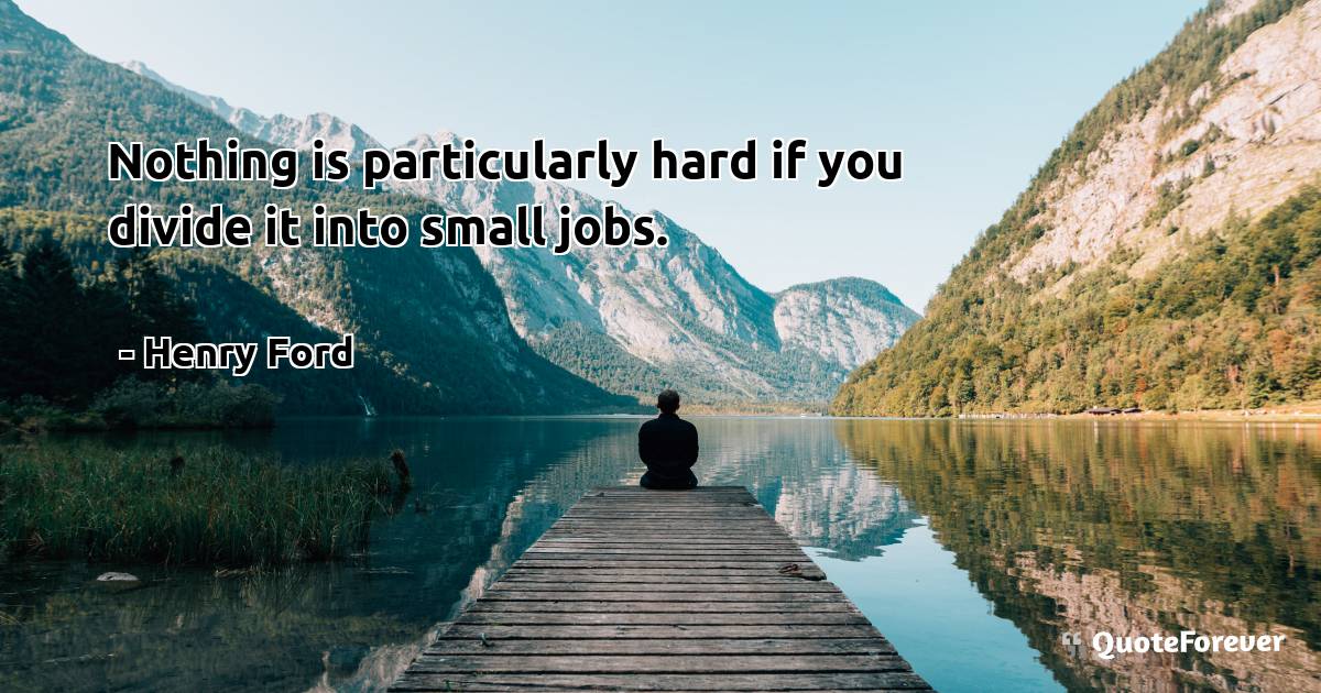 Nothing is particularly hard if you divide it into small jobs.