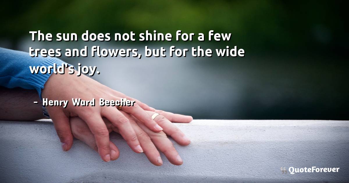 The sun does not shine for a few trees and flowers, but for the wide ...