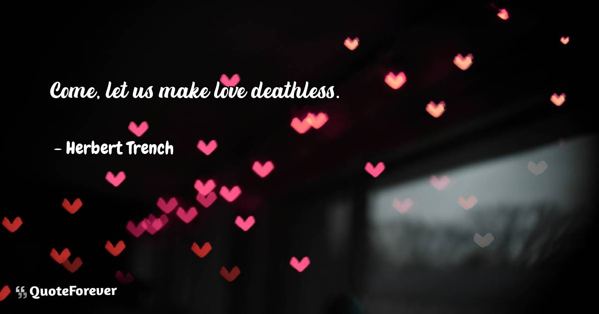 Come, let us make love deathless.