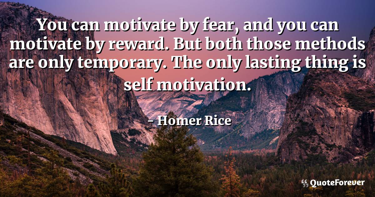 You can motivate by fear, and you can motivate by reward. But both ...