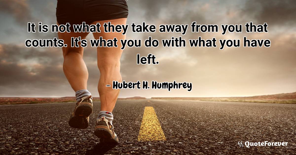 It is not what they take away from you that counts. It's what you do ...