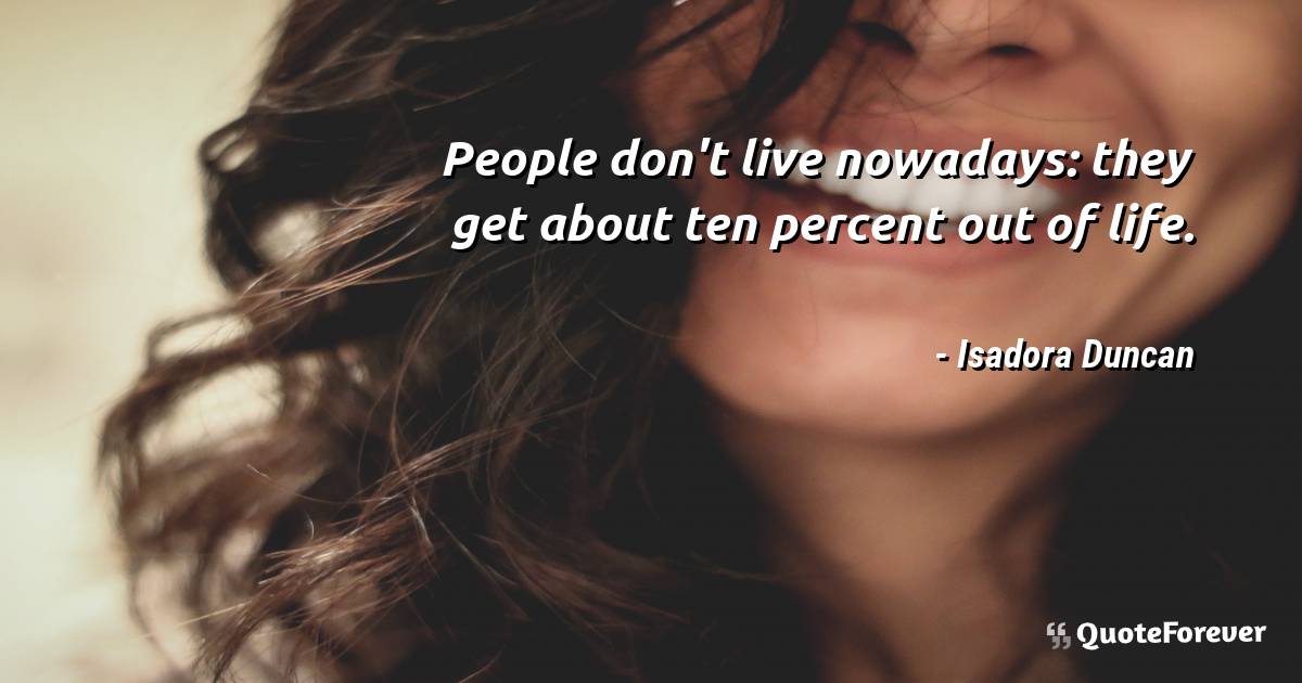 People don't live nowadays: they get about ten percent out of life.