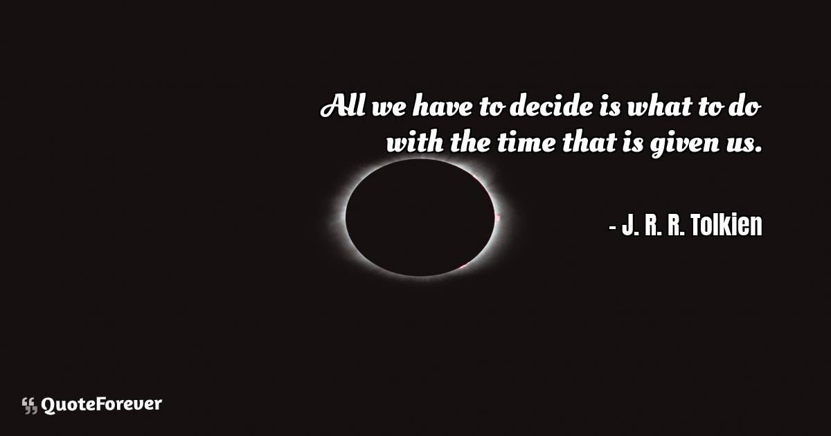 All we have to decide is what to do with the time that is given us.
