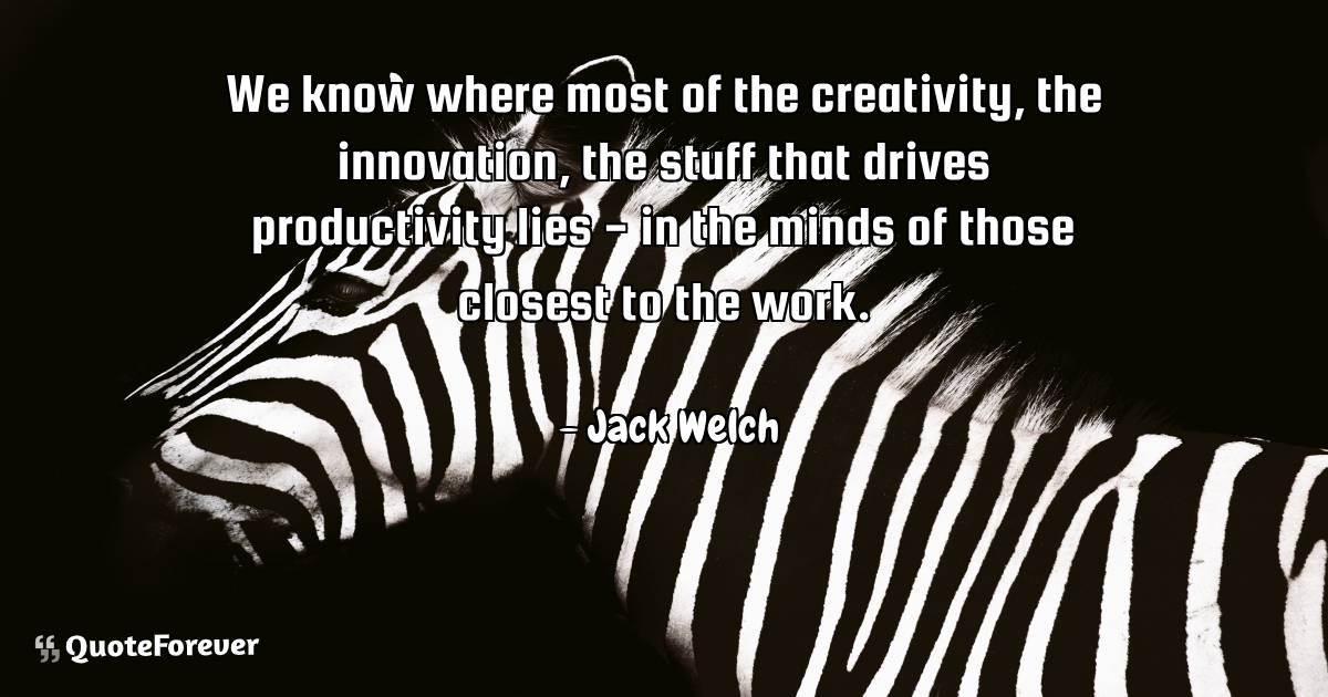 We know where most of the creativity, the innovation, the stuff that ...
