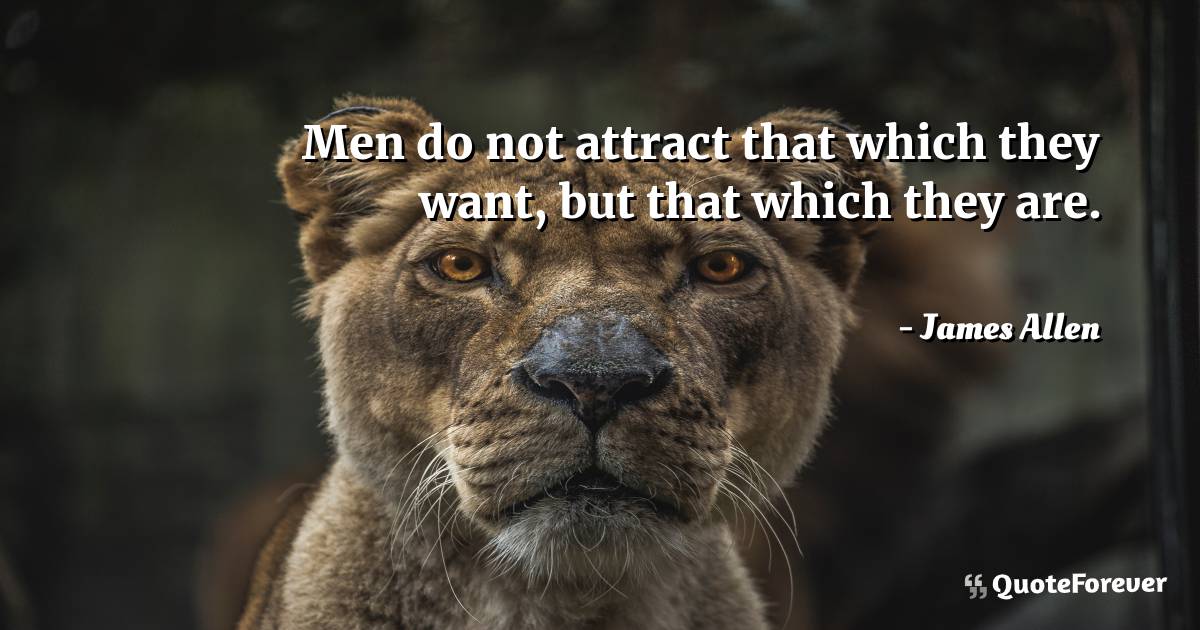 Men do not attract that which they want, but that which they are.