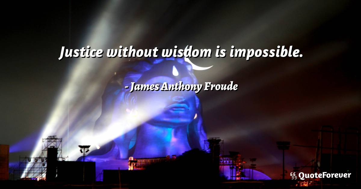 Justice without wisdom is impossible.