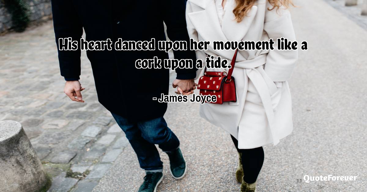 His heart danced upon her movement like a cork upon a tide.