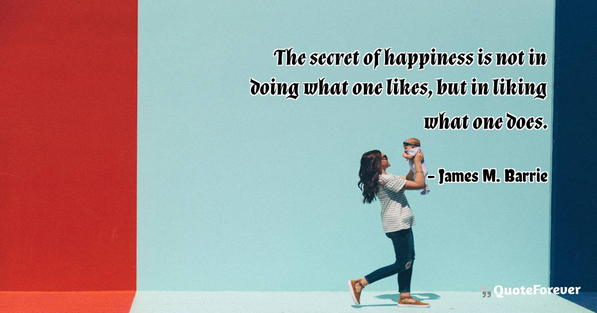 The secret of happiness is not in doing what one likes, but in liking ...