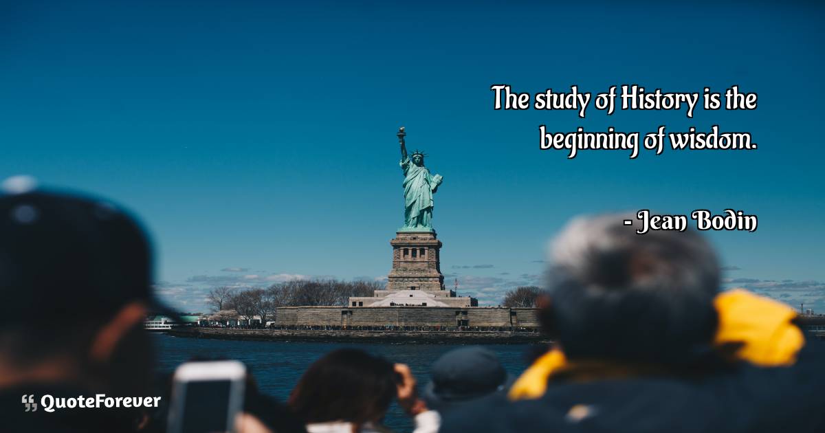 The study of History is the beginning of wisdom.