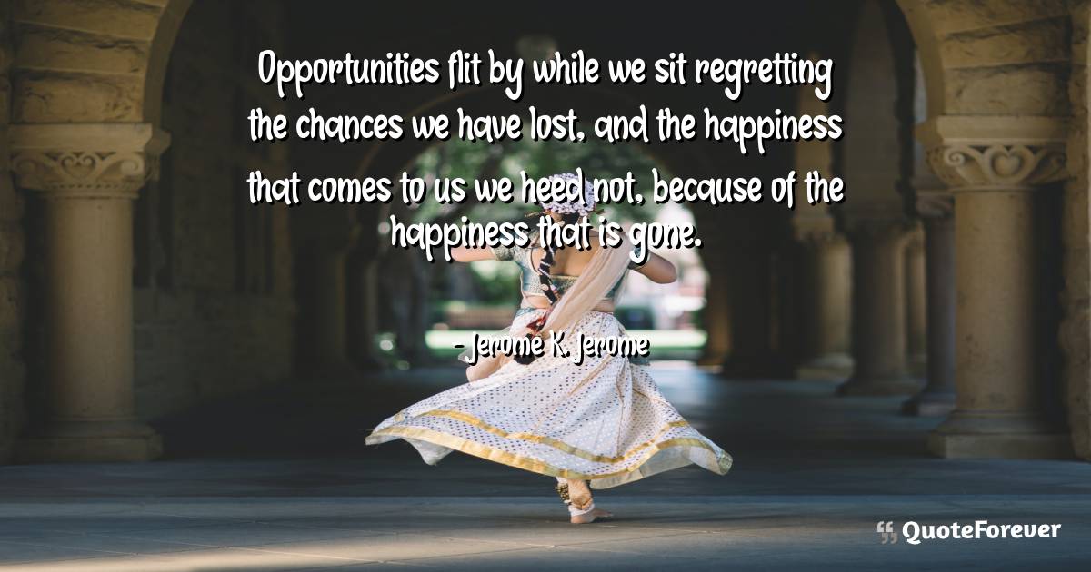 Opportunities flit by while we sit regretting the chances we have ...