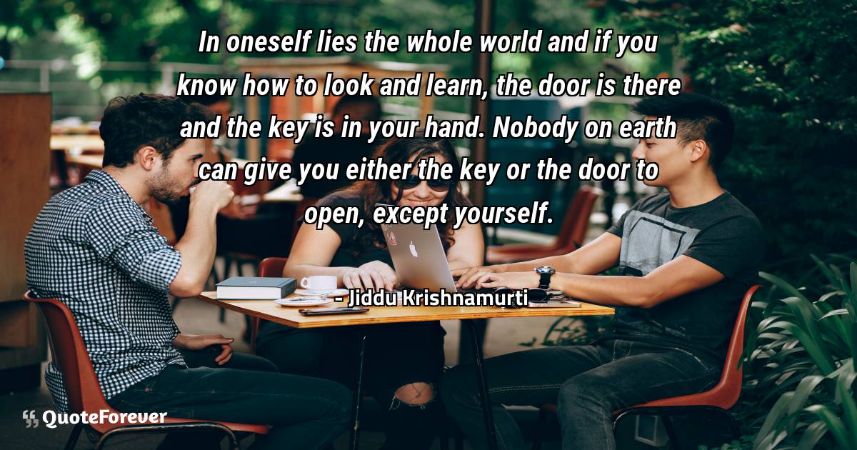 In oneself lies the whole world and if you know how to look and ...