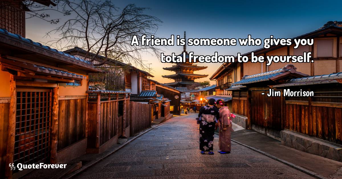 A friend is someone who gives you total freedom to be yourself.