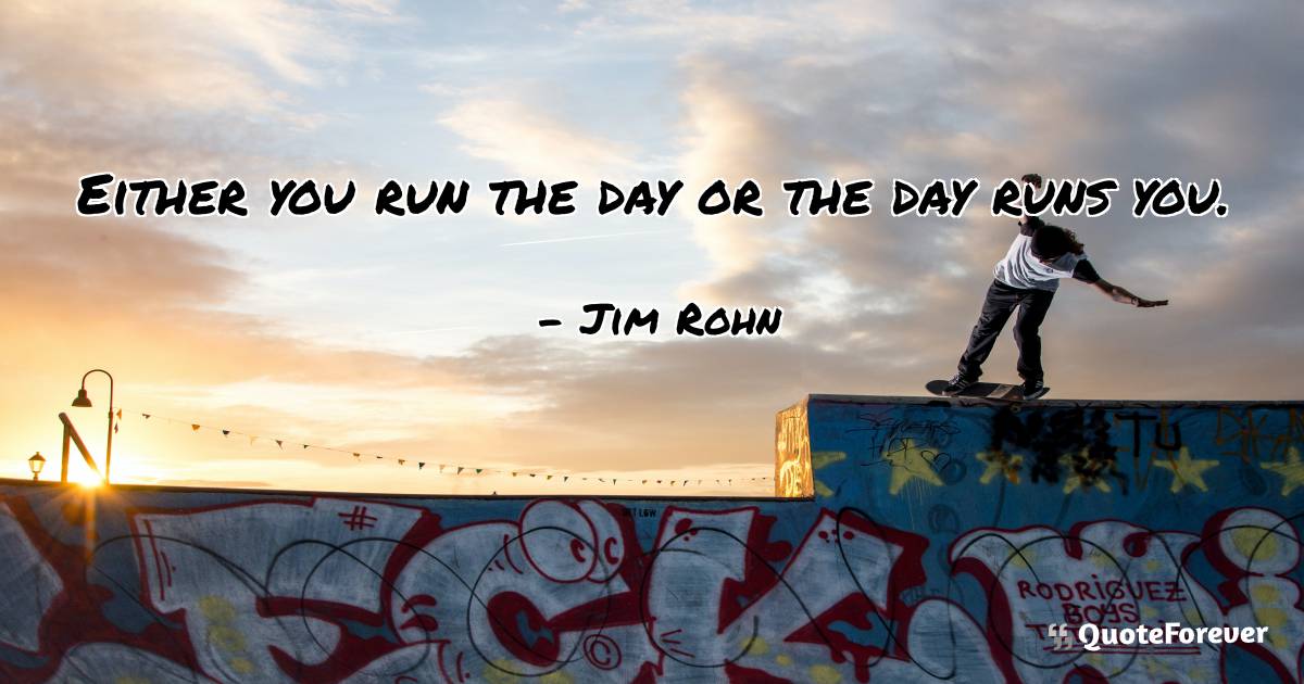 Either you run the day or the day runs you.