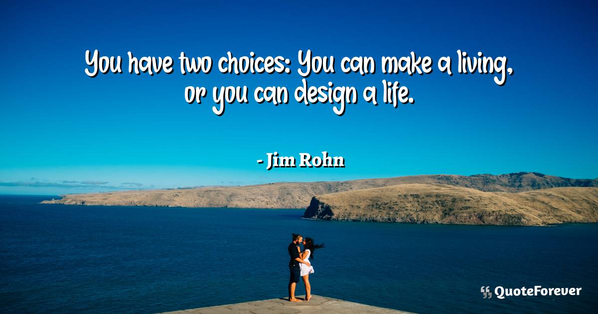 You have two choices: You can make a living, or you can design a life.