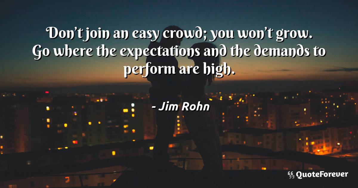 Don’t join an easy crowd; you won’t grow. Go where the expectations ...