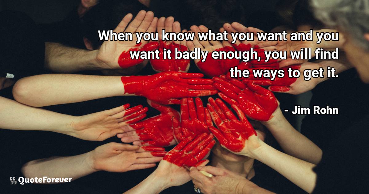 When you know what you want and you want it badly enough, you will ...