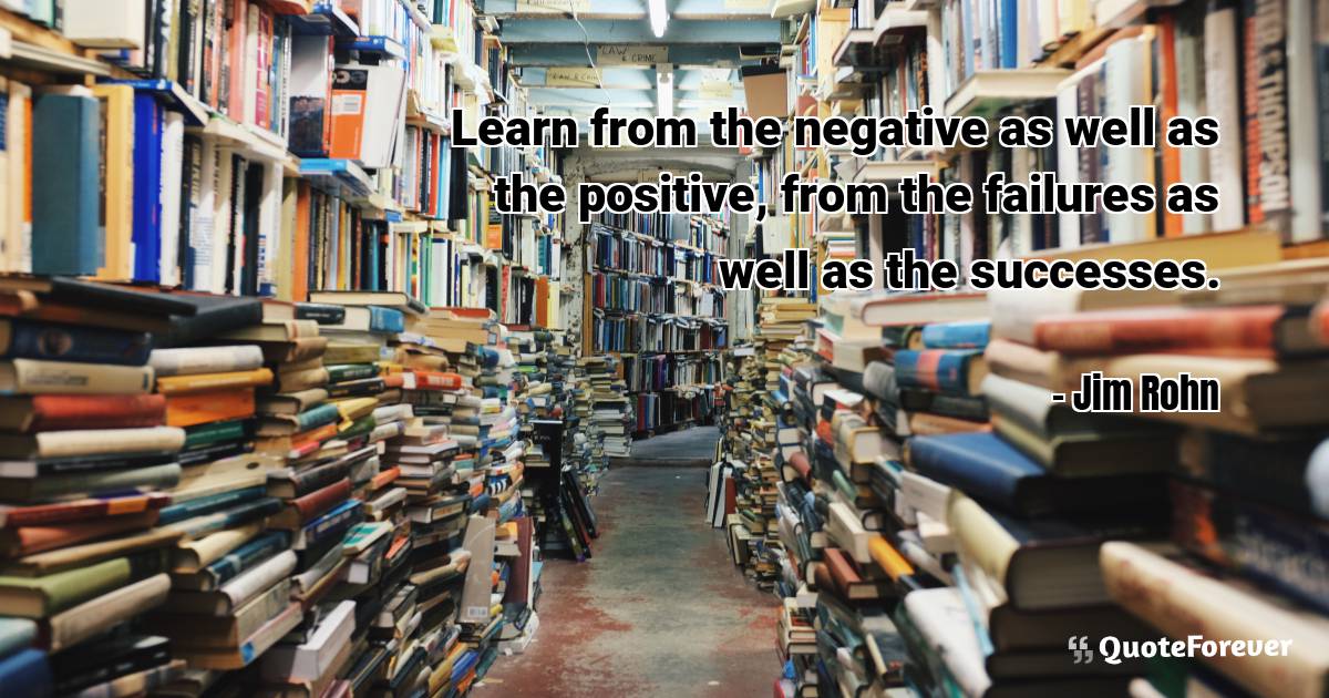 Learn from the negative as well as the positive, from the failures as ...