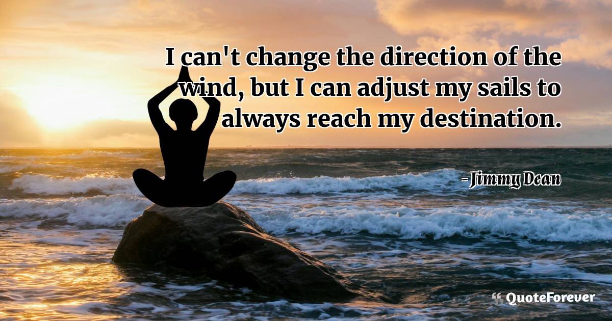 I can't change the direction of the wind, but I can adjust my sails ...