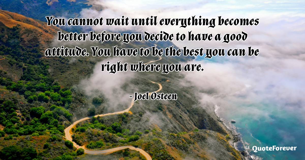 You cannot wait until everything becomes better before you decide to ...