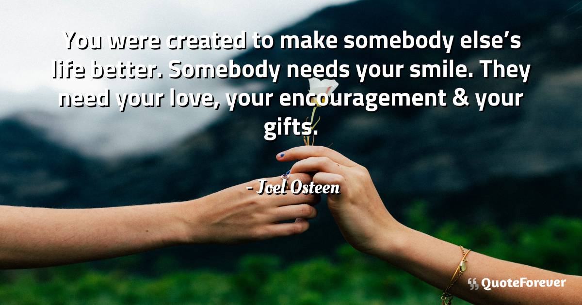 You were created to make somebody else’s life better. Somebody needs ...