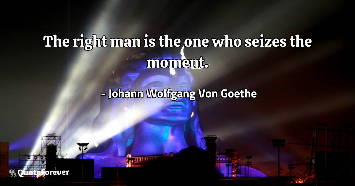 The right man is the one who seizes the moment.