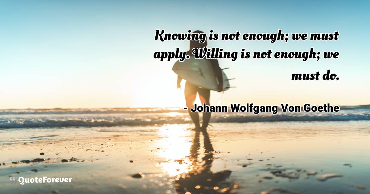 Knowing is not enough; we must apply. Willing is not enough; we must ...