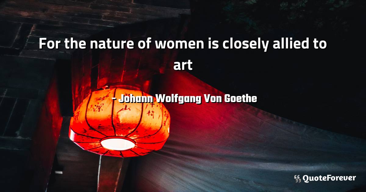 For the nature of women is closely allied to art