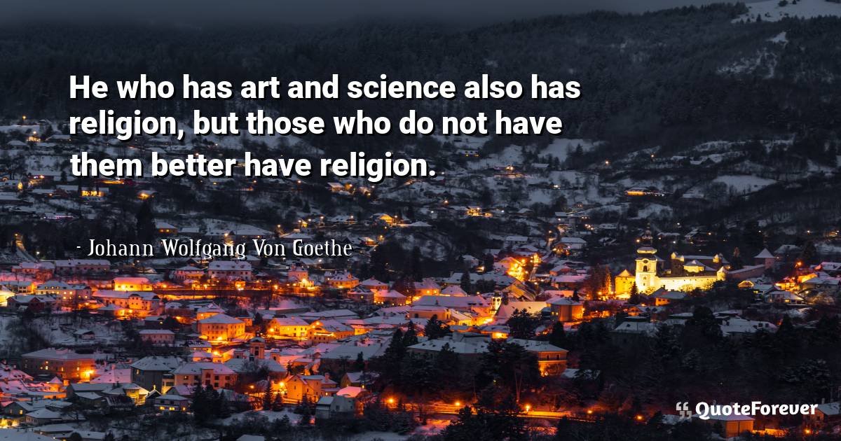 He who has art and science also has religion, but those who do not ...