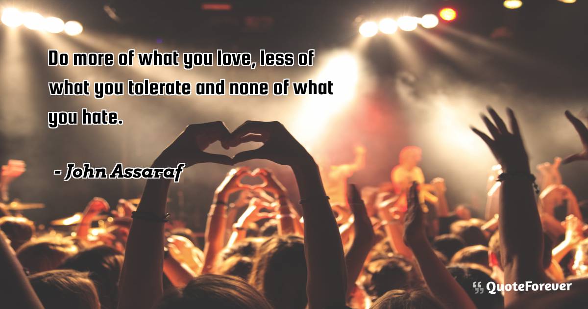 Do more of what you love, less of what you tolerate and none of what ...