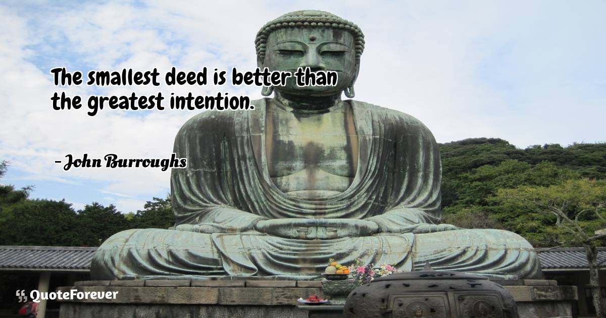 The smallest deed is better than the greatest intention.