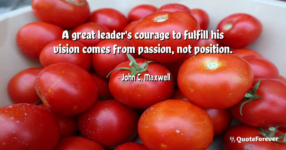 A great leader's courage to fulfill his vision comes from passion, ...