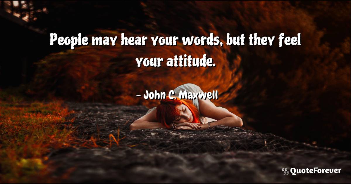 People may hear your words, but they feel your attitude.