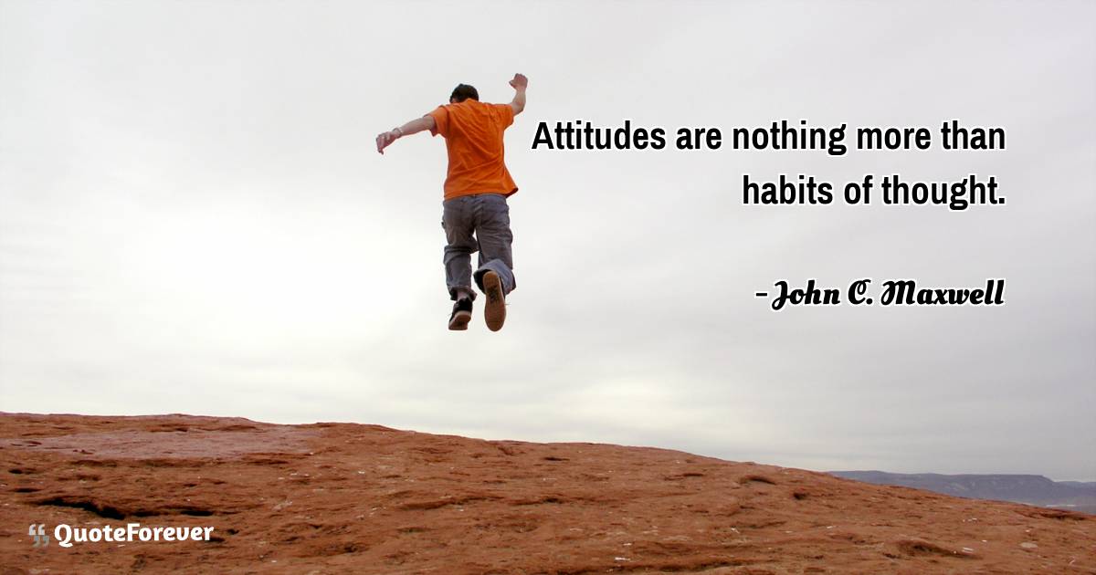 Attitudes are nothing more than habits of thought.