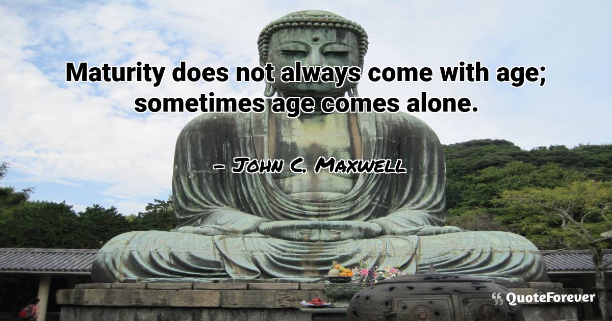 Maturity does not always come with age; sometimes age comes alone.