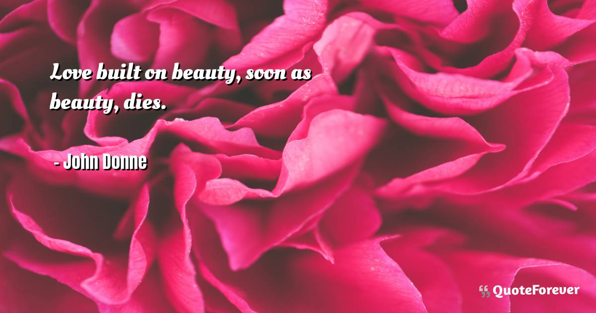 Love built on beauty, soon as beauty, dies.