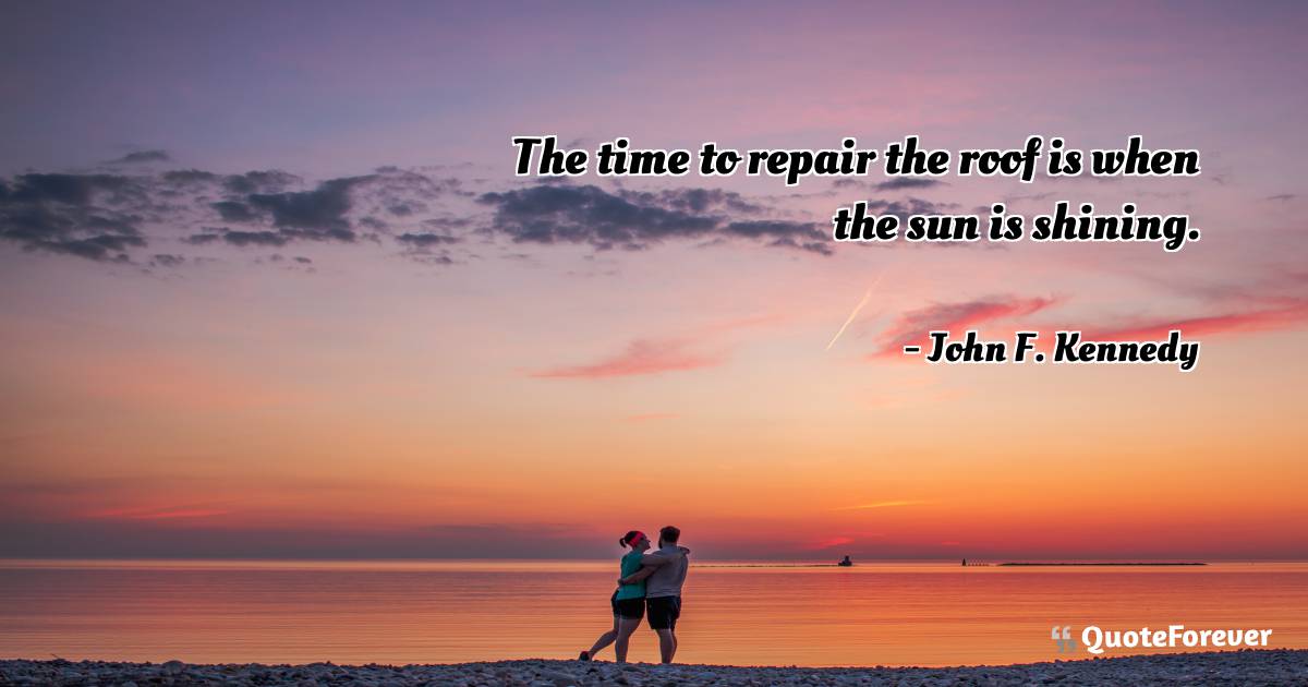 The time to repair the roof is when the sun is shining.