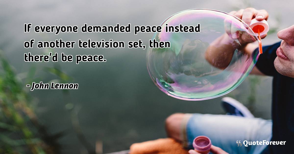 If everyone demanded peace instead of another television set, then ...