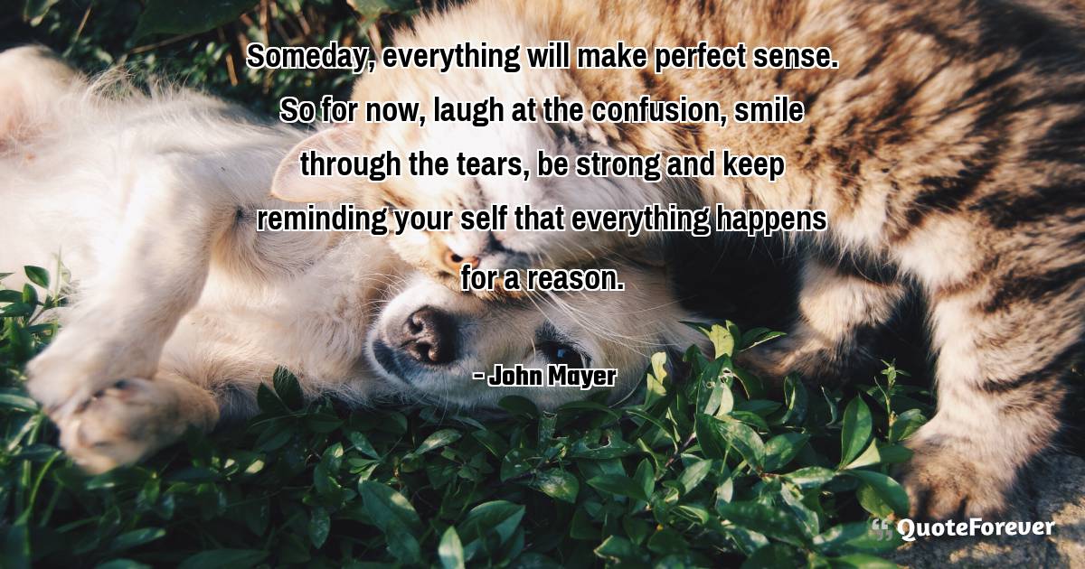 Someday, everything will make perfect sense. So for now, laugh at the ...