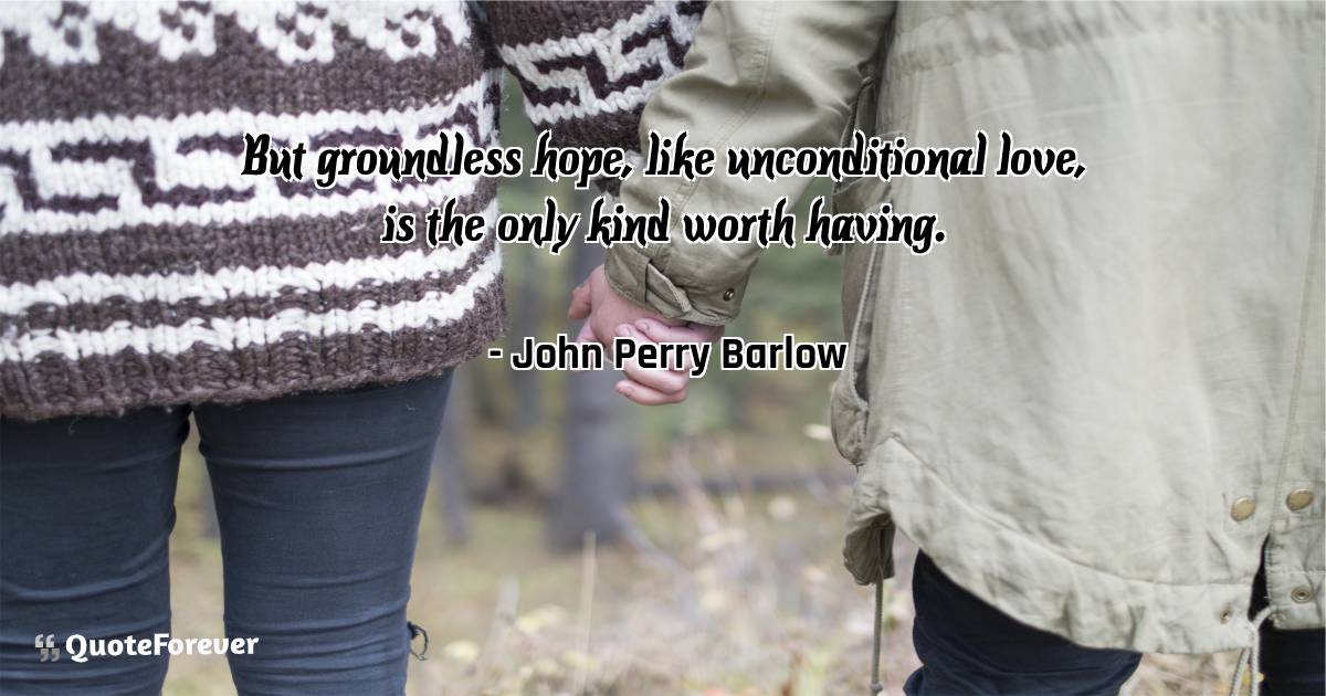But groundless hope, like unconditional love, is the only kind worth ...