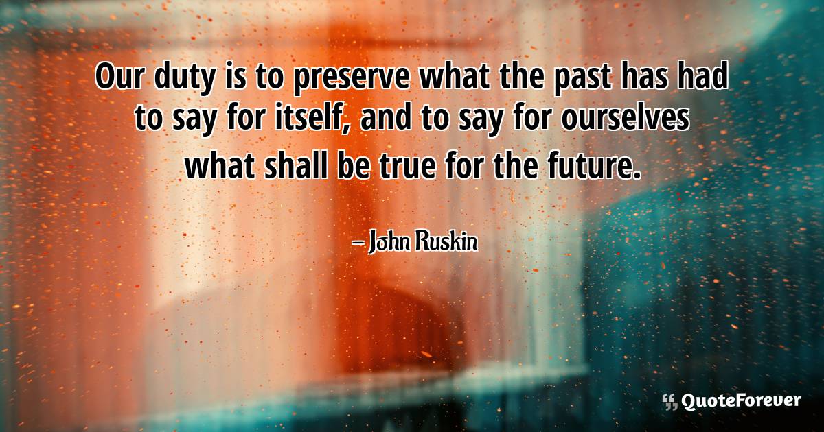 Our duty is to preserve what the past has had to say for itself, and ...