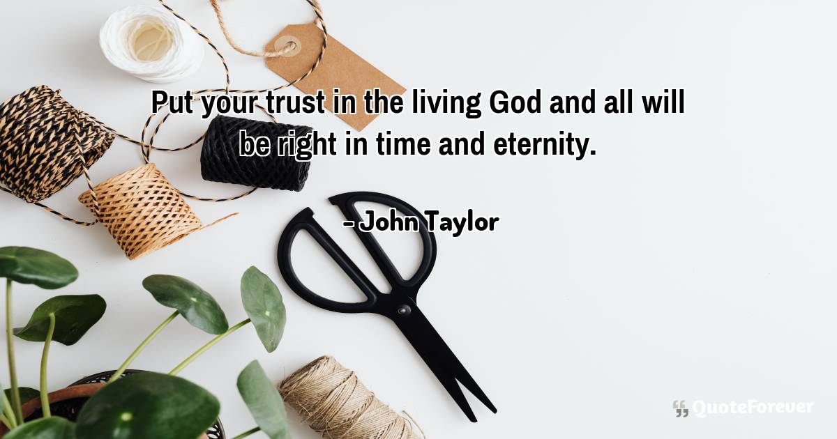 Put your trust in the living God and all will be right in time and ...