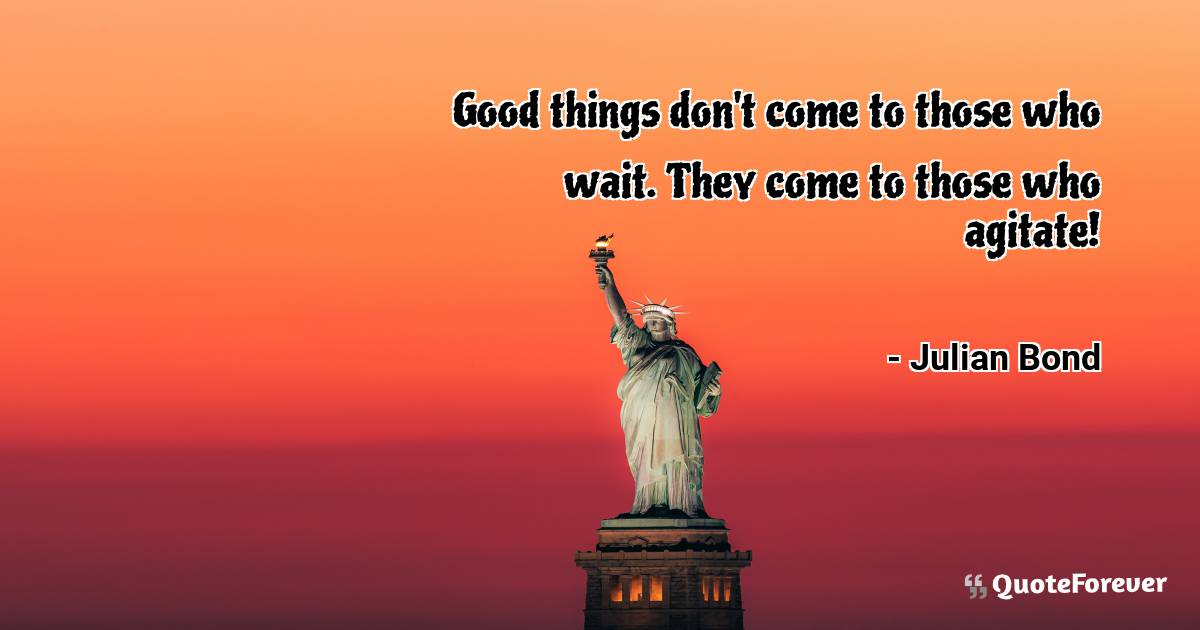 Good things don't come to those who wait. They come to those who ...