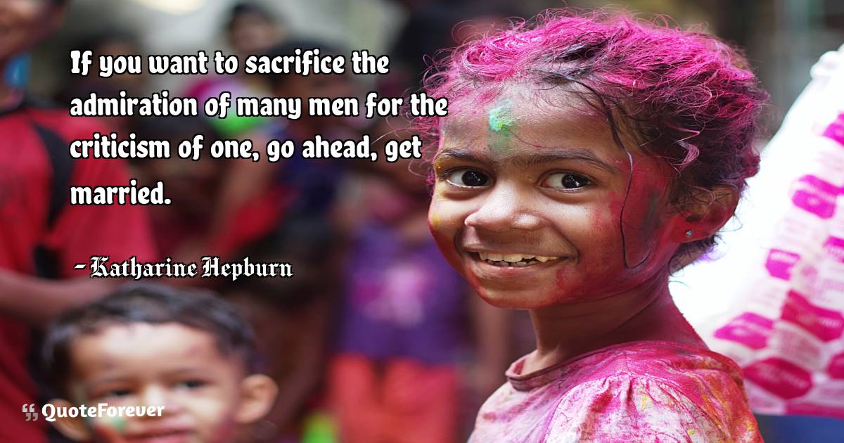 If you want to sacrifice the admiration of many men for the criticism ...