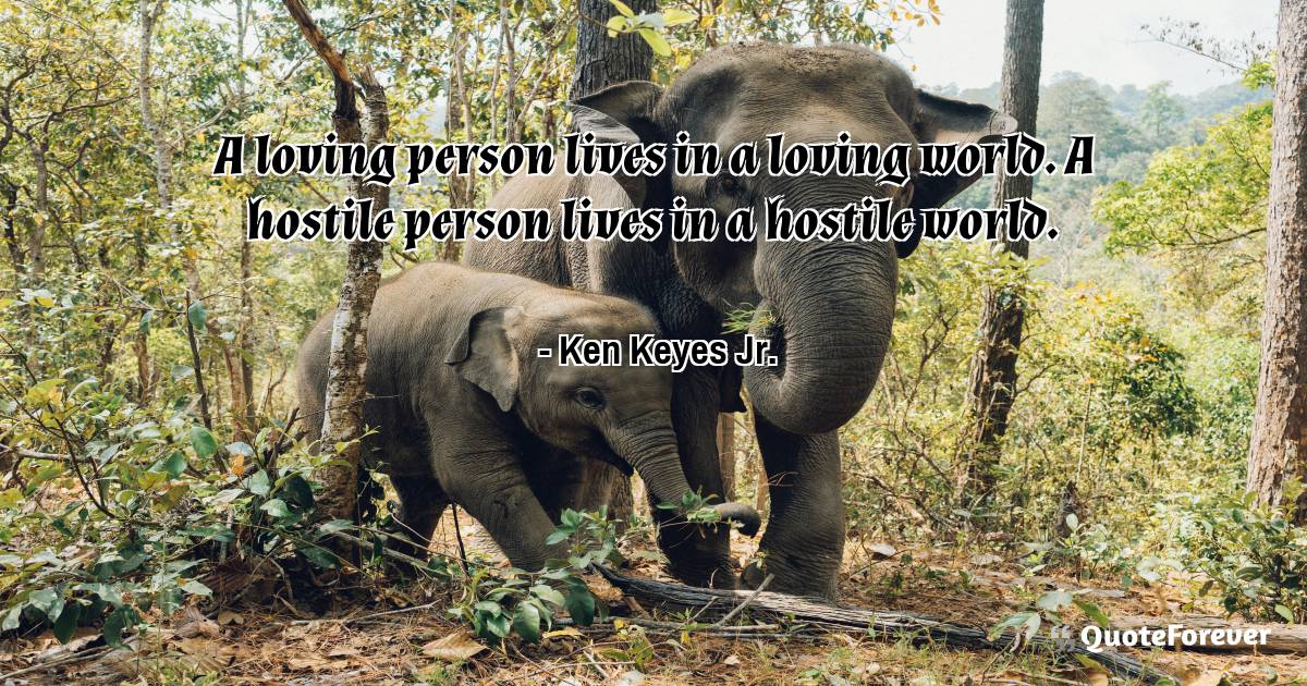 A loving person lives in a loving world. A hostile person lives in a ...