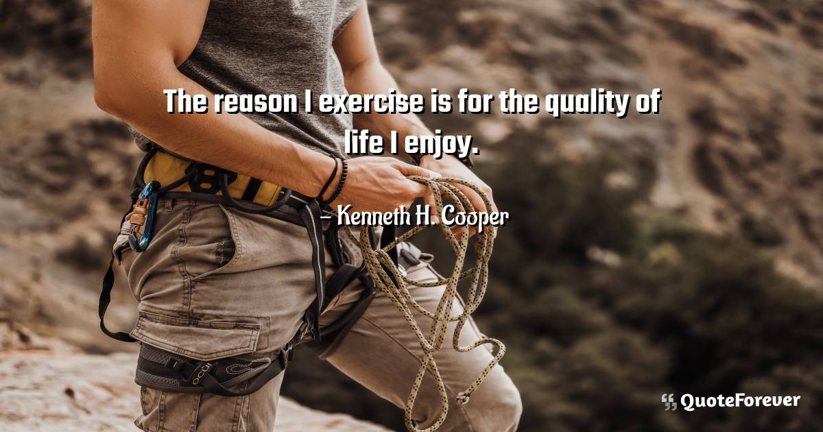 The reason I exercise is for the quality of life I enjoy.