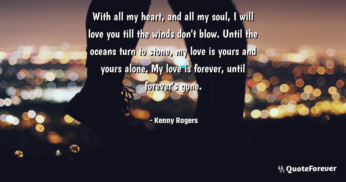 With all my heart, and all my soul, I will love you till the winds ...