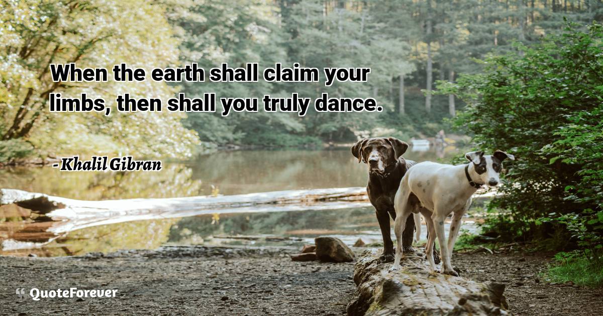 When the earth shall claim your limbs, then shall you truly dance.
